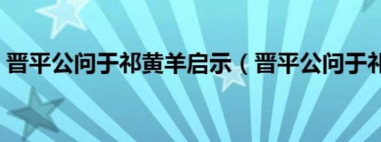 晋平公问于祁黄羊启示（晋平公问于祁黄羊）