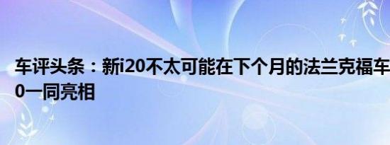 车评头条：新i20不太可能在下个月的法兰克福车展上与新i10一同亮相