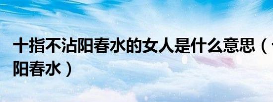 十指不沾阳春水的女人是什么意思（十指不沾阳春水）