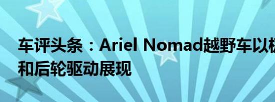 车评头条：Ariel Nomad越野车以极简风格和后轮驱动展现