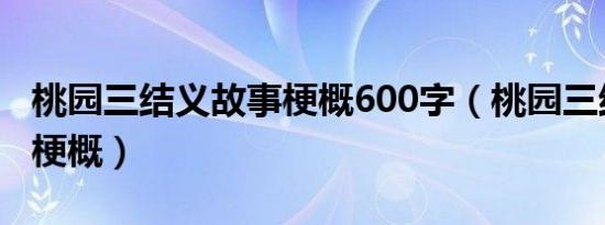 桃园三结义故事梗概600字（桃园三结义故事梗概）