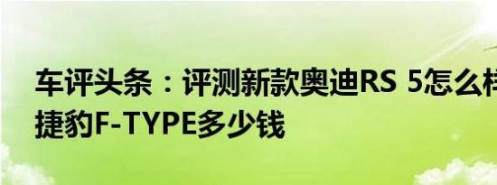 车评头条：评测新款奥迪RS 5怎么样及新款捷豹F-TYPE多少钱