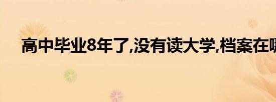 高中毕业8年了,没有读大学,档案在哪里?