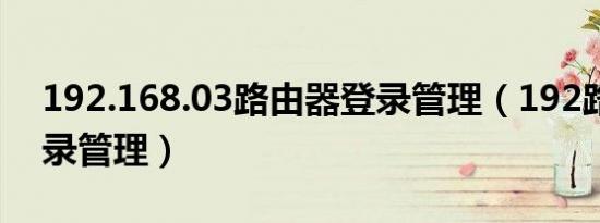 192.168.03路由器登录管理（192路由器登录管理）