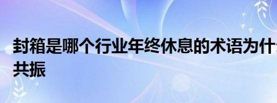 封箱是哪个行业年终休息的术语为什么做核磁共振