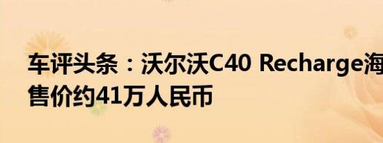 车评头条：沃尔沃C40 Recharge海外上市 售价约41万人民币