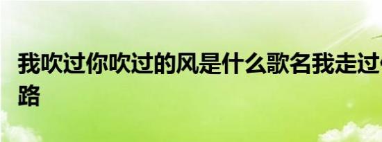 我吹过你吹过的风是什么歌名我走过你走过的路