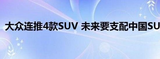 大众连推4款SUV 未来要支配中国SUV市场