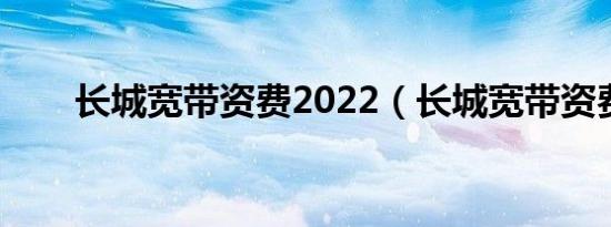 长城宽带资费2022（长城宽带资费）