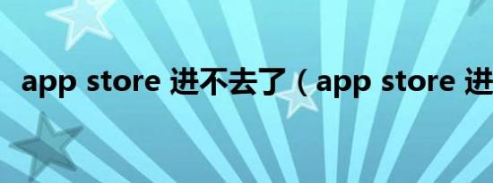 app store 进不去了（app store 进不去）