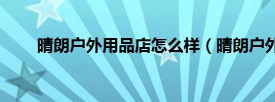 晴朗户外用品店怎么样（晴朗户外）