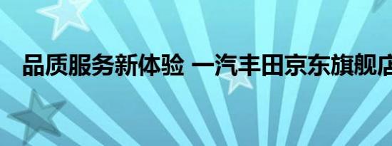 品质服务新体验 一汽丰田京东旗舰店上线