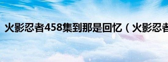 火影忍者458集到那是回忆（火影忍者458）