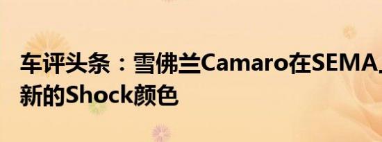 车评头条：雪佛兰Camaro在SEMA上预览了新的Shock颜色