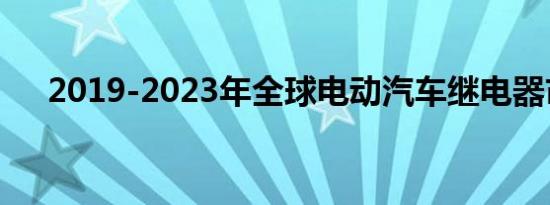 2019-2023年全球电动汽车继电器市场