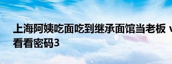 上海阿姨吃面吃到继承面馆当老板 vvv莫没看看密码3