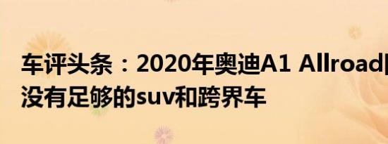 车评头条：2020年奥迪A1 Allroad因为从来没有足够的suv和跨界车