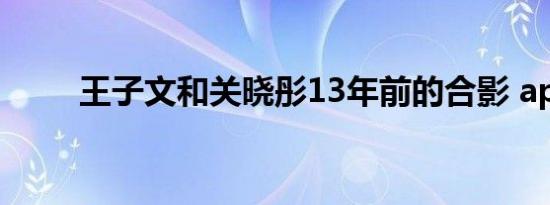 王子文和关晓彤13年前的合影 app