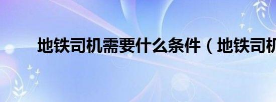 地铁司机需要什么条件（地铁司机）