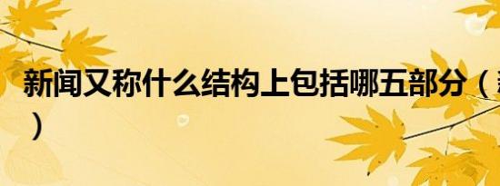 新闻又称什么结构上包括哪五部分（新闻又称）