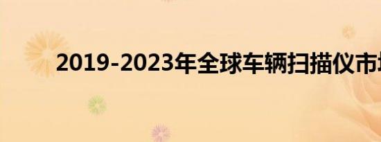 2019-2023年全球车辆扫描仪市场