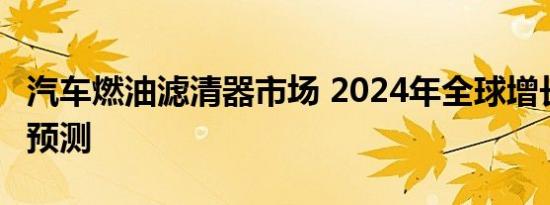 汽车燃油滤清器市场 2024年全球增长 趋势和预测