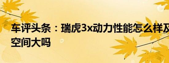 车评头条：瑞虎3x动力性能怎么样及瑞虎3x空间大吗