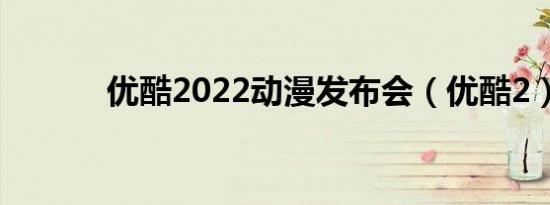 优酷2022动漫发布会（优酷2）