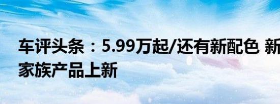 车评头条：5.99万起/还有新配色 新艾瑞泽5家族产品上新