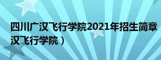 四川广汉飞行学院2021年招生简章（四川广汉飞行学院）