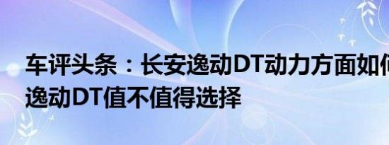 车评头条：长安逸动DT动力方面如何及长安逸动DT值不值得选择