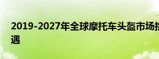 2019-2027年全球摩托车头盔市场挑战与机遇