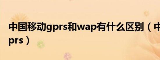 中国移动gprs和wap有什么区别（中国移动gprs）