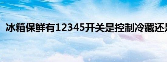 冰箱保鲜有12345开关是控制冷藏还是冷冻