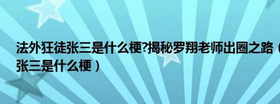 法外狂徒张三是什么梗?揭秘罗翔老师出圈之路（法外狂徒张三是什么梗）