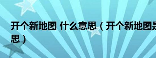 开个新地图 什么意思（开个新地图是什么意思）