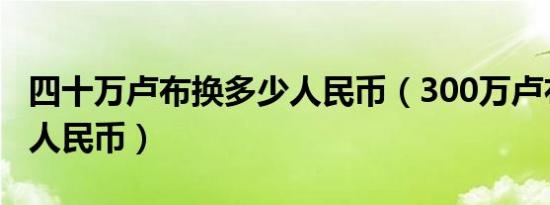 四十万卢布换多少人民币（300万卢布换多少人民币）