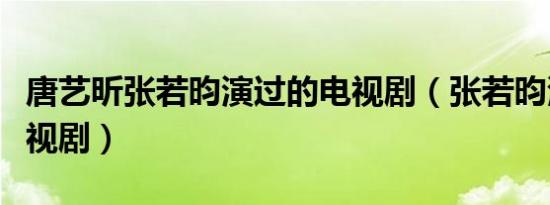 唐艺昕张若昀演过的电视剧（张若昀演过的电视剧）