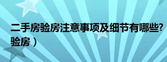 二手房验房注意事项及细节有哪些?（二手房验房）