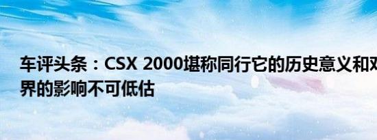 车评头条：CSX 2000堪称同行它的历史意义和对全球跑车界的影响不可低估