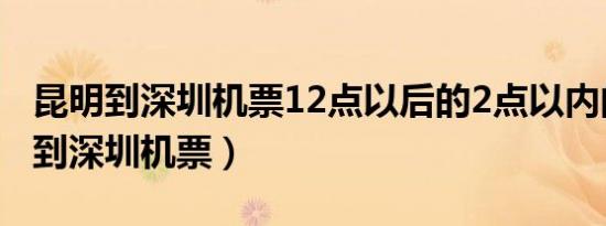 昆明到深圳机票12点以后的2点以内的（昆明到深圳机票）