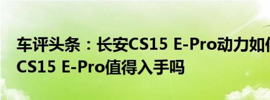 车评头条：长安CS15 E-Pro动力如何及长安CS15 E-Pro值得入手吗