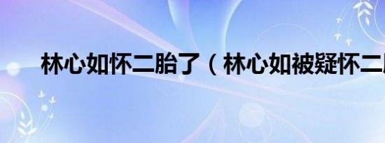 林心如怀二胎了（林心如被疑怀二胎）