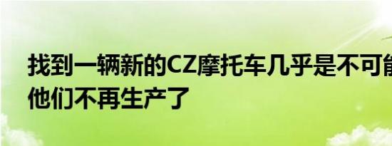 找到一辆新的CZ摩托车几乎是不可能的因为他们不再生产了