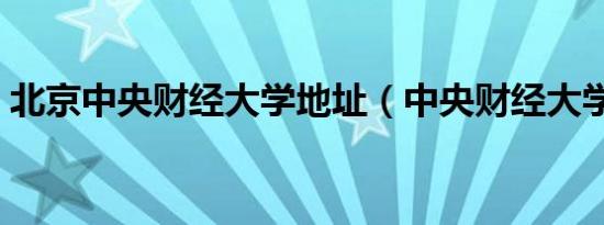 北京中央财经大学地址（中央财经大学地址）