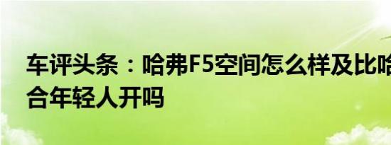 车评头条：哈弗F5空间怎么样及比哈弗F5适合年轻人开吗