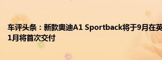 车评头条：新款奥迪A1 Sportback将于9月在英国订购而11月将首次交付