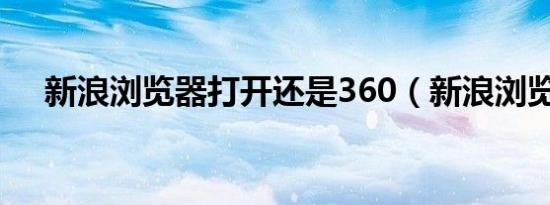 新浪浏览器打开还是360（新浪浏览器）