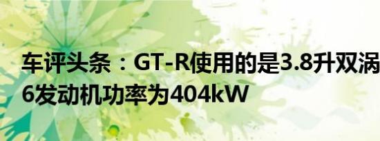 车评头条：GT-R使用的是3.8升双涡轮增压V6发动机功率为404kW