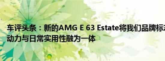 车评头条：新的AMG E 63 Estate将我们品牌标志性的行驶动力与日常实用性融为一体